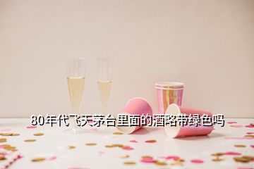 80年代飞天茅台里面的酒略带绿色吗