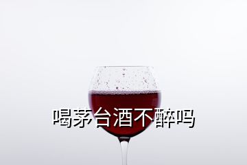 喝茅台酒不醉吗