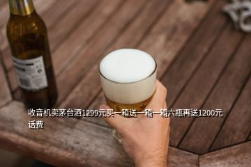 收音机卖茅台酒1299元买一箱送一箱一箱六瓶再送1200元话费