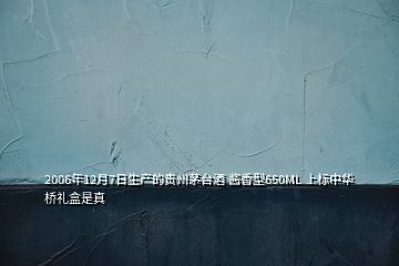 2006年12月7日生产的贵州茅台酒 酱香型650ML 上标中华桥礼盒是真