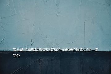 茅台醇浆柔雅浓香型52度500ml市场价是多少钱一瓶望各