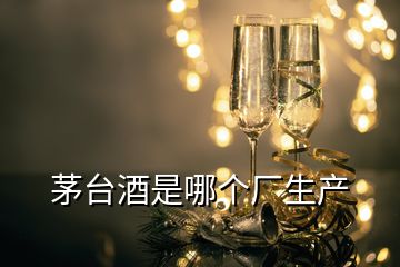 茅台酒是哪个厂生产