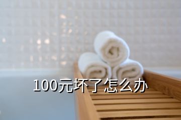 100元坏了怎么办