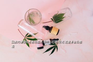 回家时候想给老爸带瓶酒 带什么好啊 洋河 还是茅台五粮液