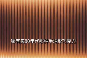 哪有卖80年代那种半球形巧克力