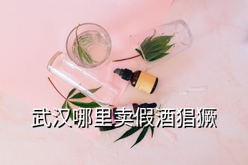 武汉哪里卖假酒猖獗