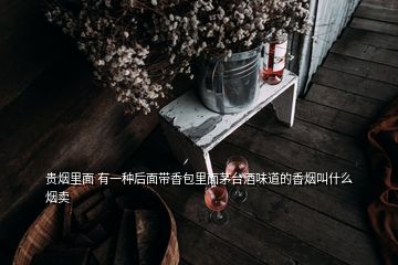 贵烟里面 有一种后面带香包里面茅台酒味道的香烟叫什么烟卖