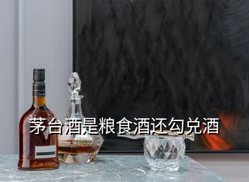 茅台酒是粮食酒还勾兑酒