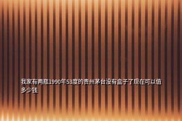 我家有两瓶1990年53度的贵州茅台没有盒子了现在可以值多少钱