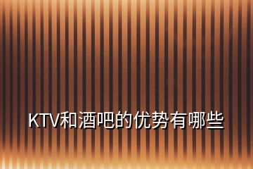 KTV和酒吧的优势有哪些