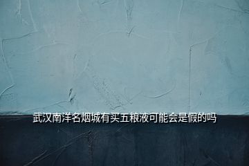 武汉南洋名烟城有买五粮液可能会是假的吗