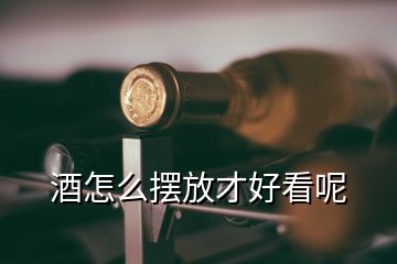 酒怎么摆放才好看呢