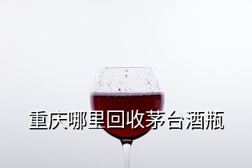 重庆哪里回收茅台酒瓶