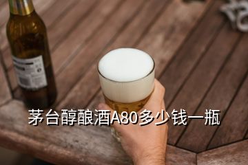 茅台醇酿酒A80多少钱一瓶