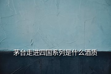 茅台走进四国系列是什么酒质