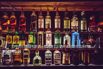 97年的53度绒布郎酒一瓶酒两个小酒杯请问现在市场价值多少钱