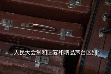 人民大会堂和国宴和精品茅台区别