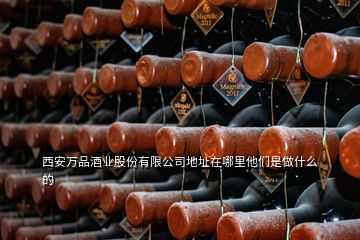 西安万品酒业股份有限公司地址在哪里他们是做什么的