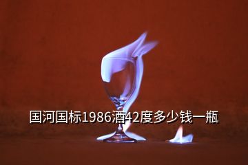 国河国标1986酒42度多少钱一瓶