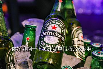 你好 我问一下 郑州哪里假酒比较多啊