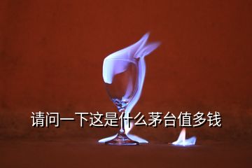 请问一下这是什么茅台值多钱