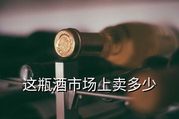 这瓶酒市场上卖多少