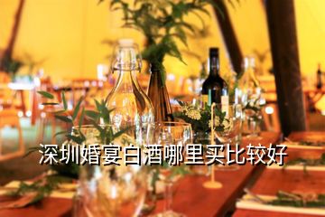 深圳婚宴白酒哪里买比较好