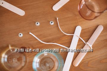 茅台醇 福酒 45度 125ml小酒版 贵州茅台镇白酒怎么样