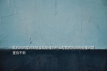 我的问问提问为还没有处理为什么在我的问问待处理问题里找不到