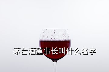 茅台酒董事长叫什么名字