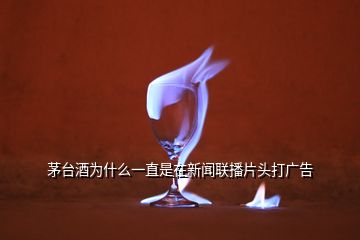 茅台酒为什么一直是在新闻联播片头打广告