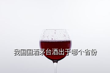 我国国酒茅台酒出于哪个省份