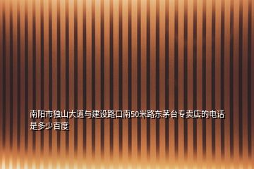 南阳市独山大道与建设路口南50米路东茅台专卖店的电话是多少百度