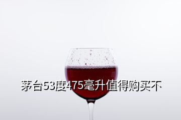 茅台53度475毫升值得购买不