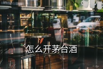 怎么开茅台酒