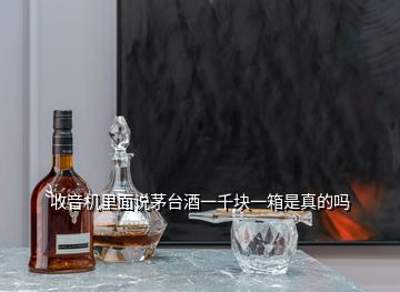 收音机里面说茅台酒一千块一箱是真的吗