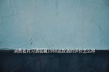 消费者对习酒窖藏1988这款酒的评价怎么样