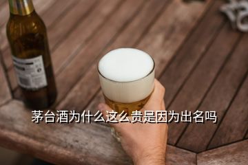 茅台酒为什么这么贵是因为出名吗