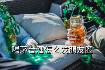 喝茅台酒怎么发朋友圈