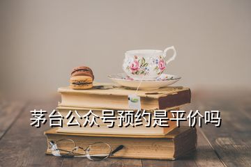 茅台公众号预约是平价吗