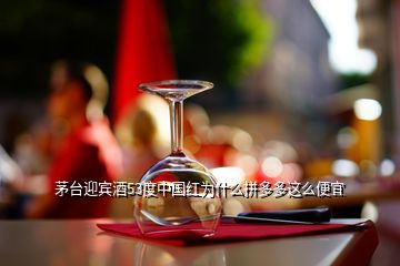 茅台迎宾酒53度中国红为什么拼多多这么便宜