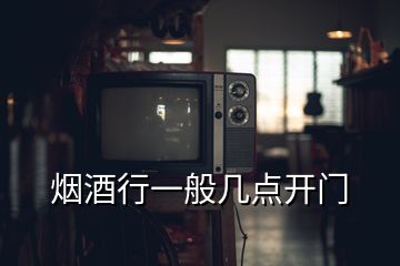 烟酒行一般几点开门