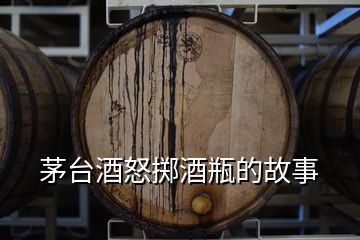 茅台酒怒掷酒瓶的故事