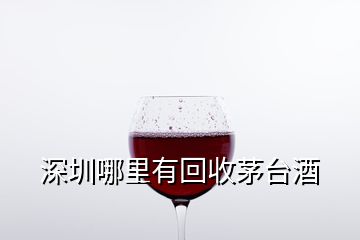 深圳哪里有回收茅台酒