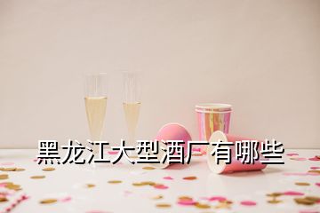 黑龙江大型酒厂有哪些