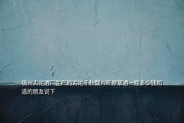 宿州古沱酒厂生产的古沱千秋馥八年原浆酒一瓶多少钱知道的朋友说下