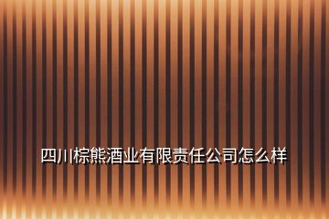 四川棕熊酒业有限责任公司怎么样