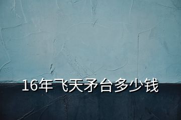 16年飞天矛台多少钱