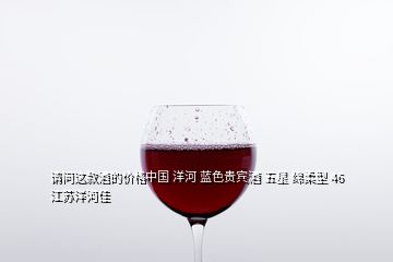 请问这款酒的价格中国 洋河 蓝色贵宾酒 五星 绵柔型 46 江苏洋河佳