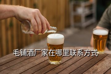 毛铺酒厂家在哪里联系方式